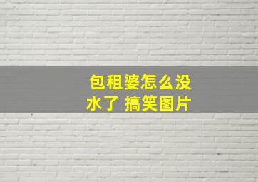 包租婆怎么没水了 搞笑图片